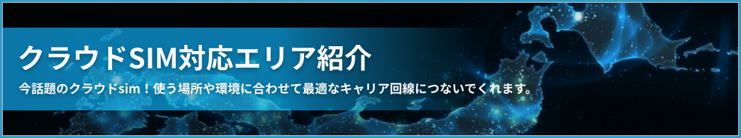 クラウドSIM対応エリア紹介 今話題のクラウドSIM！使う場所や環境に合わせて最適なキャリア回線につないでくれます。